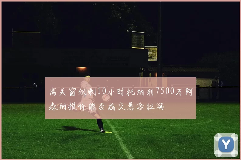 离关窗仅剩10小时托纳利7500万阿森纳报价能否成交悬念拉满
