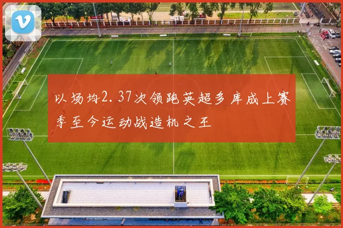 以场均2.37次领跑英超多库成上赛季至今运动战造机之王